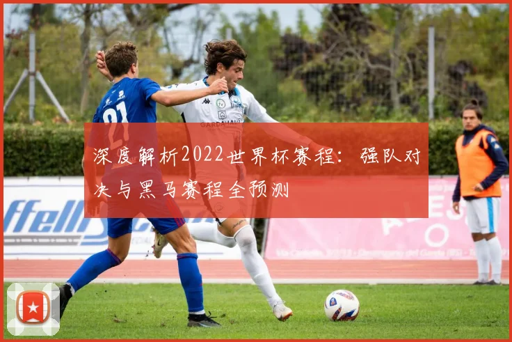 深度解析2022世界杯赛程：强队对决与黑马赛程全预测