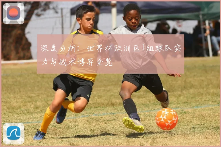 深度分析：世界杯欧洲区I组球队实力与战术博弈全览