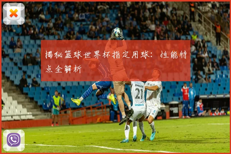 揭秘篮球世界杯指定用球：性能特点全解析
