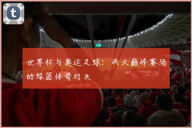 世界杯与奥运足球：两大巅峰赛场的绿茵传奇对决