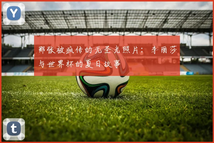 那张被疯传的无圣光照片：李丽莎与世界杯的夏日故事